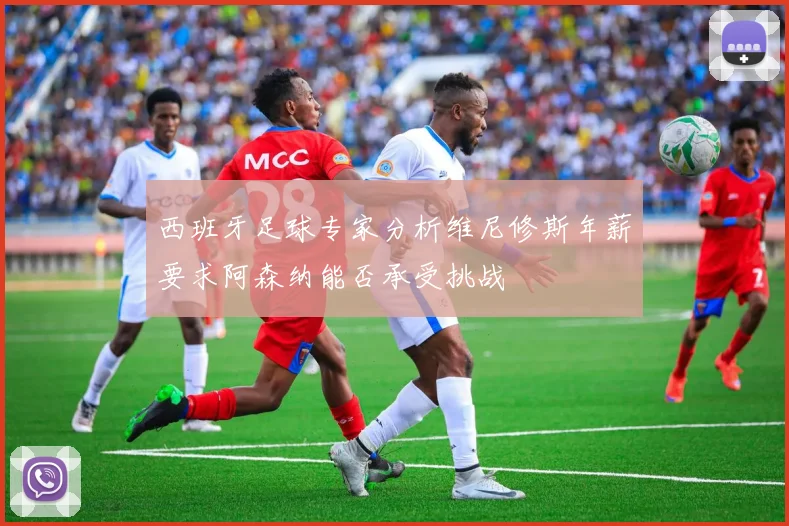 西班牙足球专家分析维尼修斯年薪要求阿森纳能否承受挑战