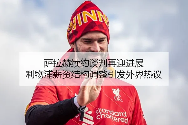 萨拉赫续约谈判再迎进展 利物浦薪资结构调整引发外界热议