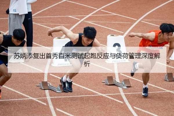 苏炳添复出首秀百米测试起跑反应与负荷管理深度解析